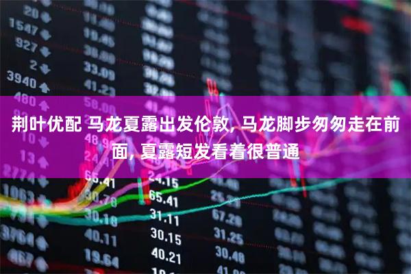 荆叶优配 马龙夏露出发伦敦, 马龙脚步匆匆走在前面, 夏露短发看着很普通