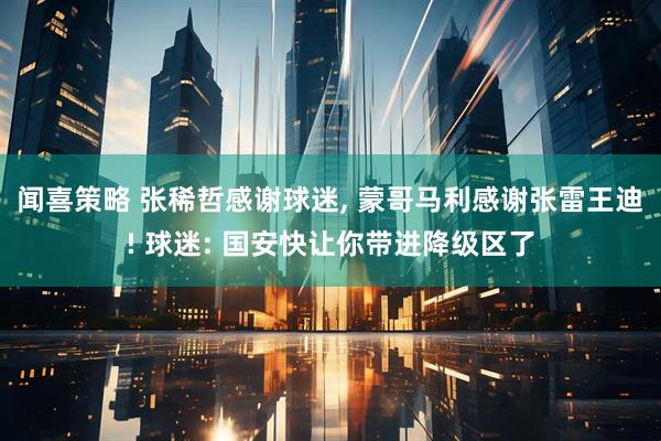 闻喜策略 张稀哲感谢球迷, 蒙哥马利感谢张雷王迪! 球迷: 国安快让你带进降级区了