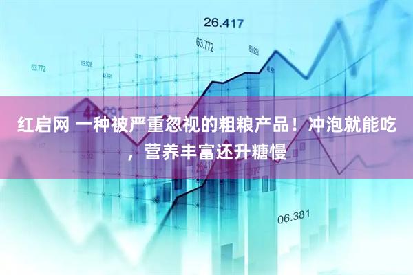 红启网 一种被严重忽视的粗粮产品！冲泡就能吃，营养丰富还升糖慢